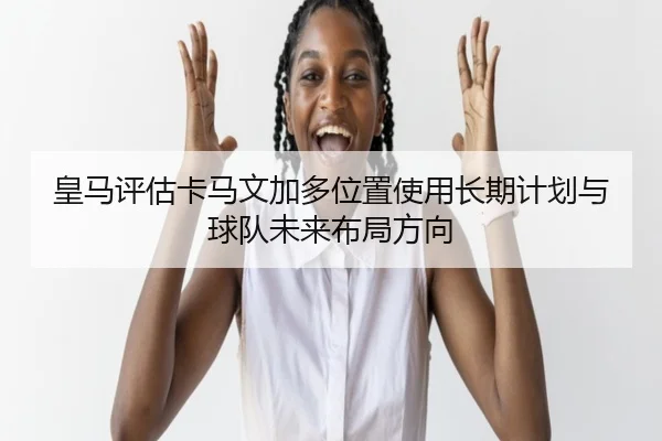 huang-ma-ping-gu-ka-ma-wen-jia-duo-wei-zhi-shi-yong-chang-qi-ji-hua-yu-qiu-dui-wei-lai-bu-ju-fang-xiang-2-339.jpg