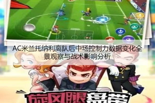 AC米兰托纳利离队后中场控制力数据变化全景观察与战术影响分析