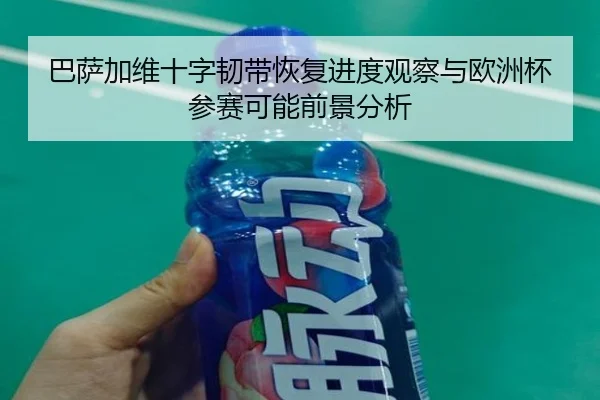 巴萨加维十字韧带恢复进度观察与欧洲杯参赛可能前景分析 - kaiyun