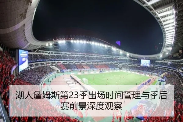 湖人詹姆斯第23季出场时间管理与季后赛前景深度观察