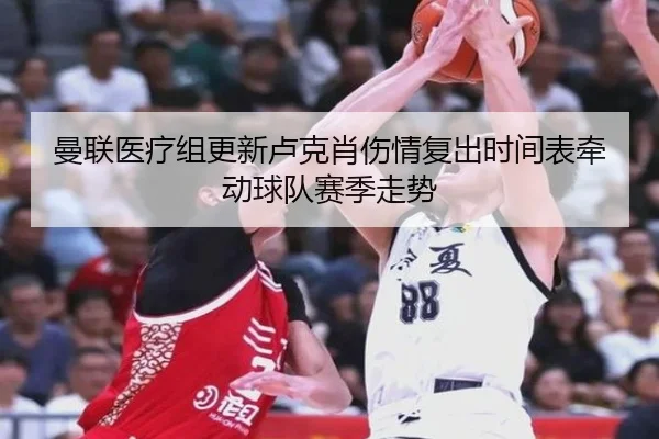 曼联医疗组更新卢克肖伤情复出时间表牵动球队赛季走势 | kaiyun