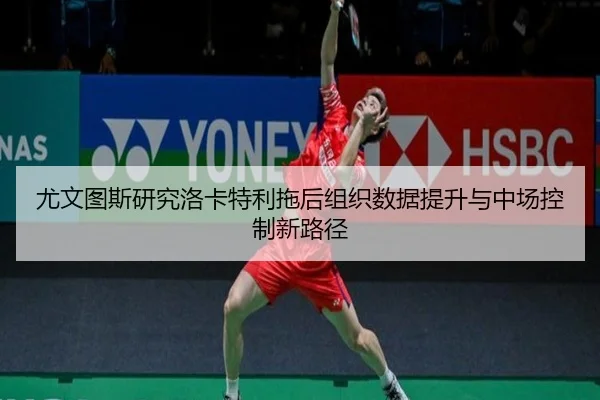 尤文图斯研究洛卡特利拖后组织数据提升与中场控制新路径 | kaiyun
