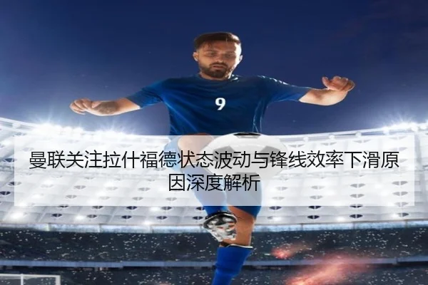 曼联关注拉什福德状态波动与锋线效率下滑原因深度解析 | kaiyun