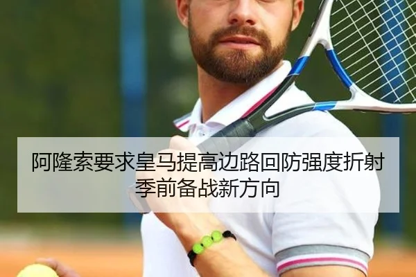 阿隆索要求皇马提高边路回防强度折射季前备战新方向 - kaiyun