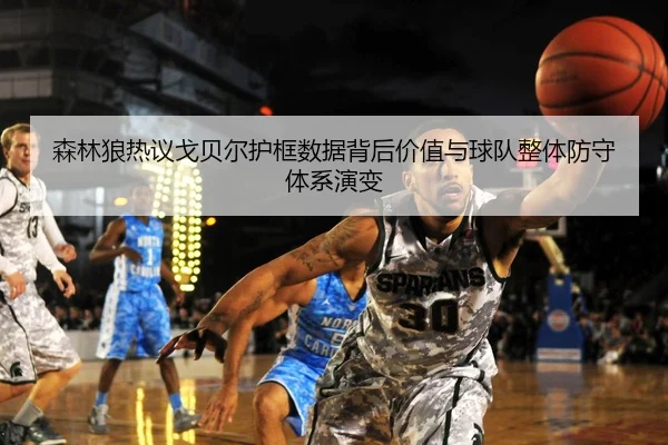 森林狼热议戈贝尔护框数据背后价值与球队整体防守体系演变 | kaiyun